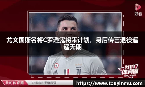 尤文图斯名将C罗透露将来计划，身后传言退役遥遥无期