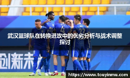 武汉篮球队在转换进攻中的优劣分析与战术调整探讨