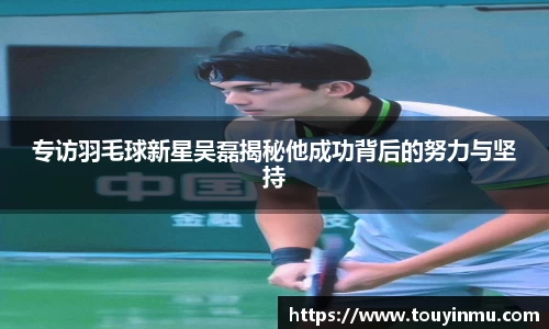 专访羽毛球新星吴磊揭秘他成功背后的努力与坚持