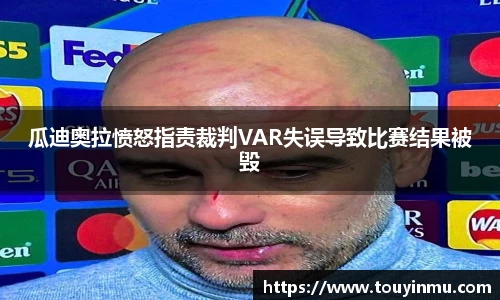 瓜迪奥拉愤怒指责裁判VAR失误导致比赛结果被毁