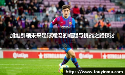 加维引领未来足球潮流的崛起与挑战之路探讨