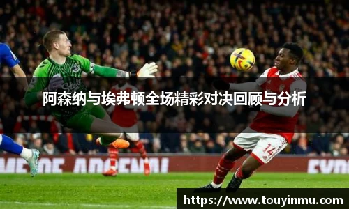 阿森纳与埃弗顿全场精彩对决回顾与分析