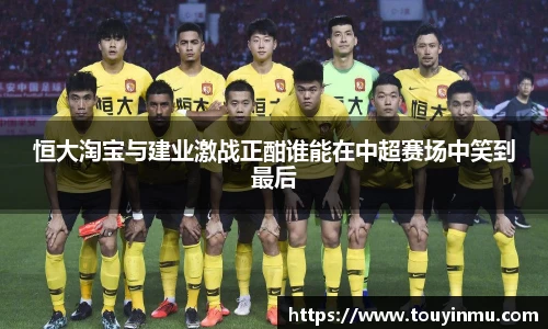 恒大淘宝与建业激战正酣谁能在中超赛场中笑到最后