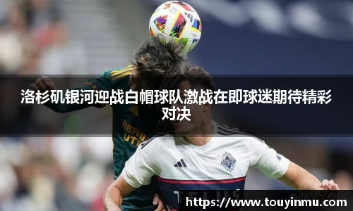 洛杉矶银河迎战白帽球队激战在即球迷期待精彩对决