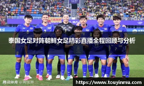 泰国女足对阵朝鲜女足精彩直播全程回顾与分析